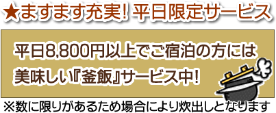 ★ますます充実！ 平日限定サービス 平日8,800円以上でご宿泊の方には美味しい『釜飯』サービス中！※数に限りがあるため場合により炊出しとなります